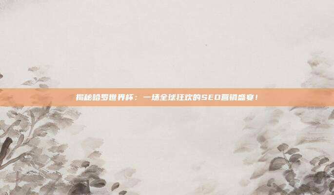 揭秘哈罗世界杯:一场全球狂欢的SEO营销盛宴!