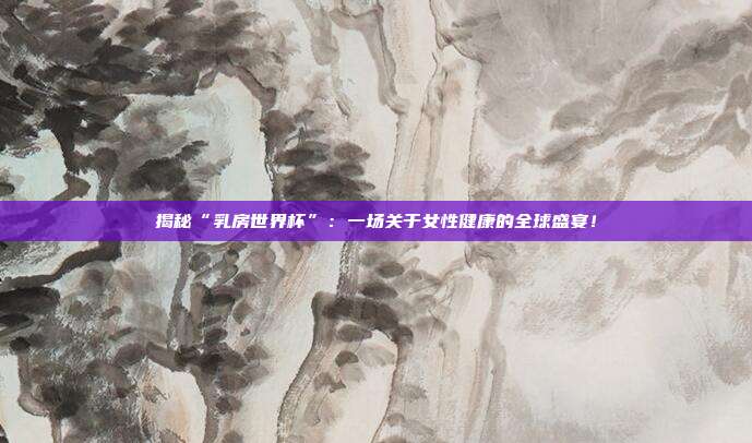 揭秘“乳房世界杯”：一场关于女性健康的全球盛宴！