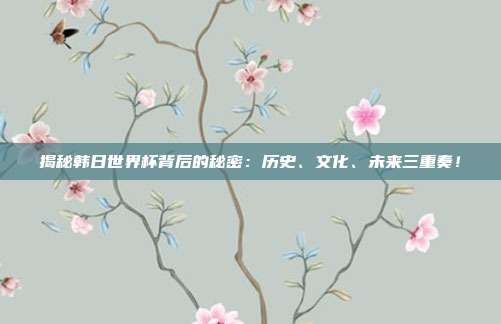 揭秘韩日世界杯背后的秘密：历史、文化、未来三重奏！