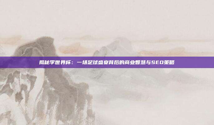 揭秘李世界杯：一场足球盛宴背后的商业智慧与SEO策略