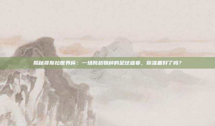 揭秘哥斯拉世界杯：一场跨越物种的足球盛宴，你准备好了吗？