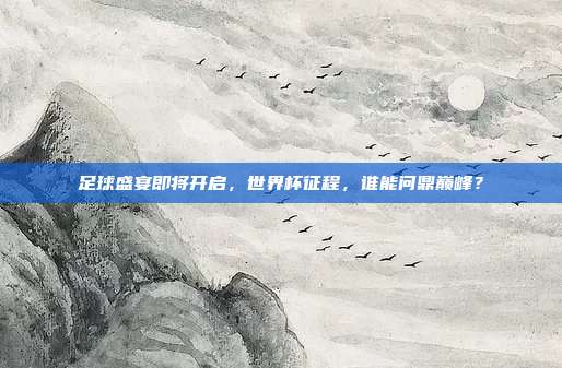 足球盛宴即将开启,世界杯征程,谁能问鼎巅峰?