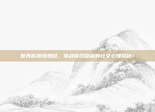 世界杯激情燃烧，骂战背后隐藏的社交心理揭秘！