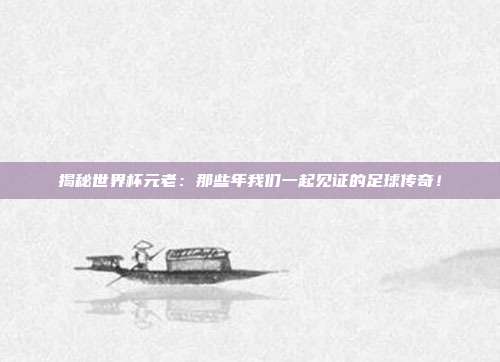 揭秘世界杯元老:那些年我们一起见证的足球传奇!