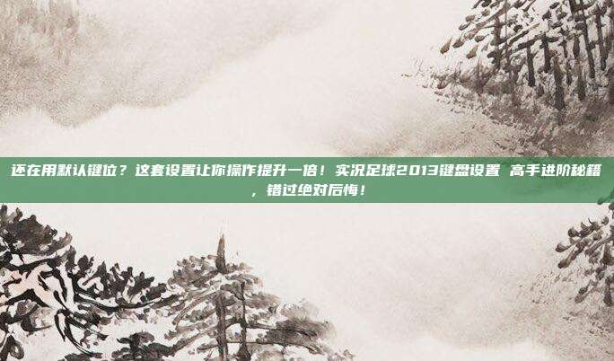 还在用默认键位？这套设置让你操作提升一倍！实况足球2013键盘设置 高手进阶秘籍，错过绝对后悔！