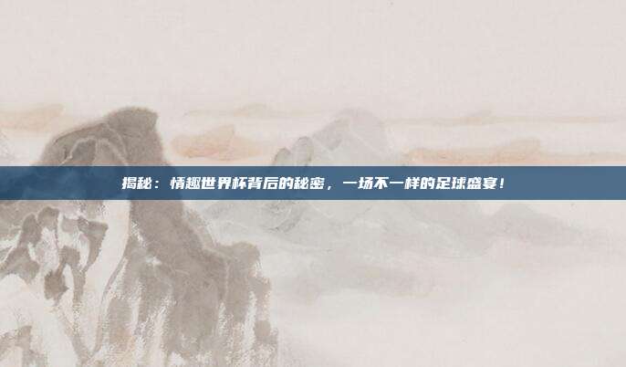 揭秘:情趣世界杯背后的秘密,一场不一样的足球盛宴!
