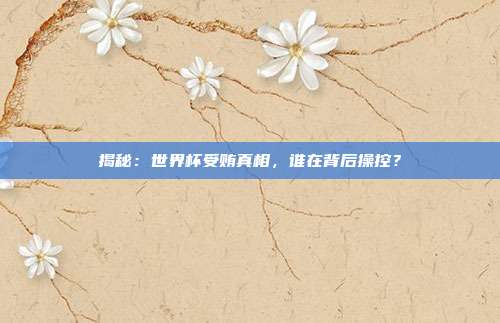 揭秘：世界杯受贿真相，谁在背后操控？