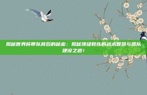 揭秘世界杯带队背后的秘密:揭秘顶级教练的战术智慧与团队建设之道!