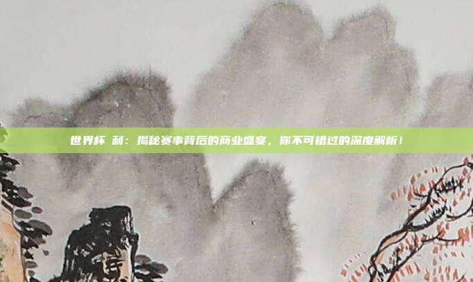 世界杯褔利：揭秘赛事背后的商业盛宴，你不可错过的深度解析！