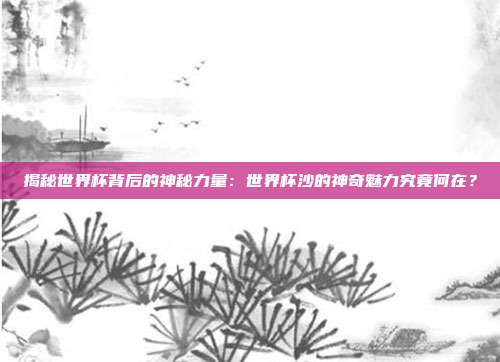 揭秘世界杯背后的神秘力量:世界杯沙的神奇魅力究竟何在?
