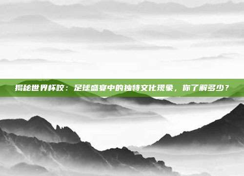 揭秘世界杯咬:足球盛宴中的独特文化现象,你了解多少?