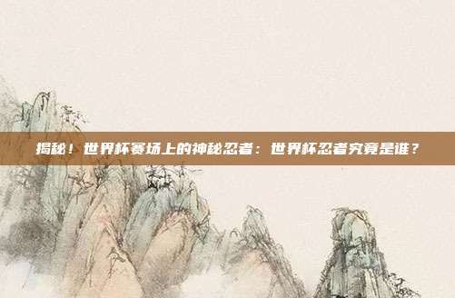 揭秘！世界杯赛场上的神秘忍者：世界杯忍者究竟是谁？
