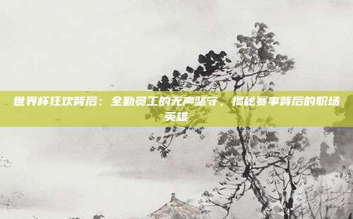 世界杯狂欢背后：全勤员工的无声坚守，揭秘赛事背后的职场英雄