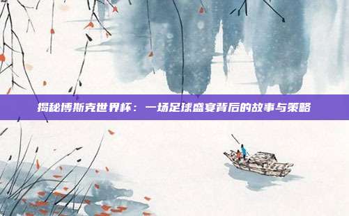 揭秘博斯克世界杯：一场足球盛宴背后的故事与策略