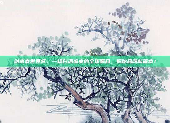 剑南春世界杯:一场白酒盛宴的全球瞩目,揭秘品牌新篇章!