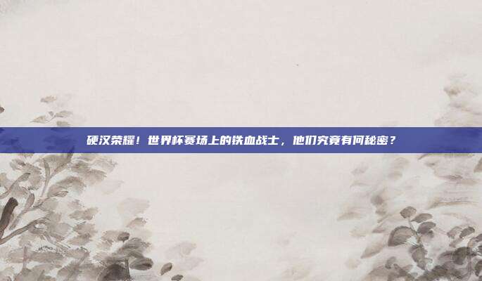 硬汉荣耀!世界杯赛场上的铁血战士,他们究竟有何秘密?
