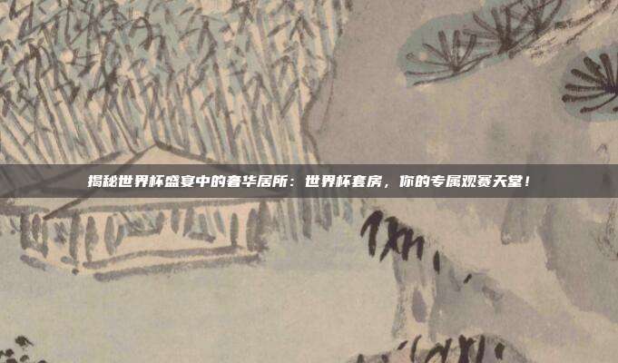 揭秘世界杯盛宴中的奢华居所:世界杯套房,你的专属观赛天堂!