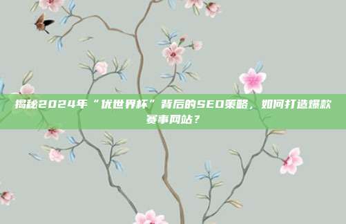 揭秘2024年“优世界杯”背后的SEO策略，如何打造爆款赛事网站？
