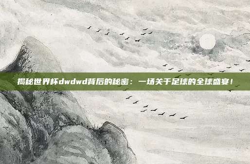 揭秘世界杯dwdwd背后的秘密：一场关于足球的全球盛宴！