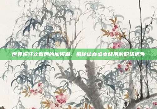 世界杯狂欢背后的加班潮：揭秘体育盛宴背后的职场牺牲