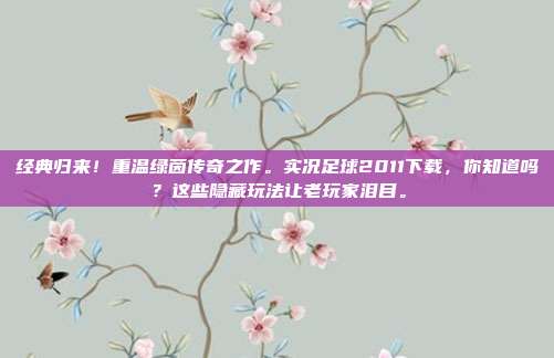 经典归来！重温绿茵传奇之作。实况足球2011下载，你知道吗？这些隐藏玩法让老玩家泪目。