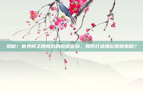 揭秘！世界杯之用背后的商业密码，如何打造爆款营销策略？