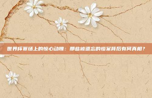世界杯赛场上的惊心动魄:那些被遗忘的惨案背后有何真相?