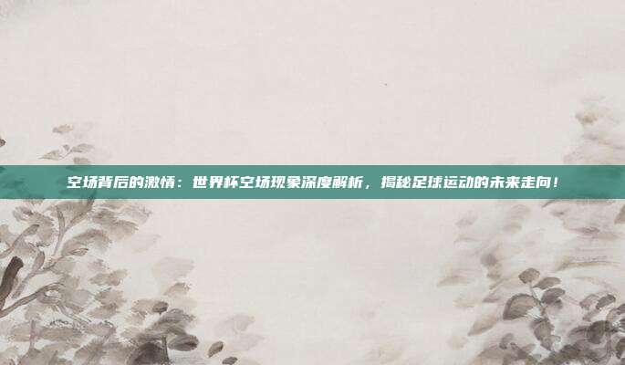 空场背后的激情：世界杯空场现象深度解析，揭秘足球运动的未来走向！