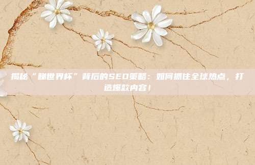 揭秘“睇世界杯”背后的SEO策略：如何抓住全球热点，打造爆款内容！