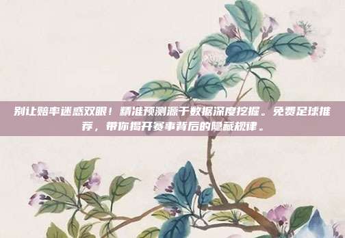 别让赔率迷惑双眼！精准预测源于数据深度挖掘。免费足球推荐，带你揭开赛事背后的隐藏规律。