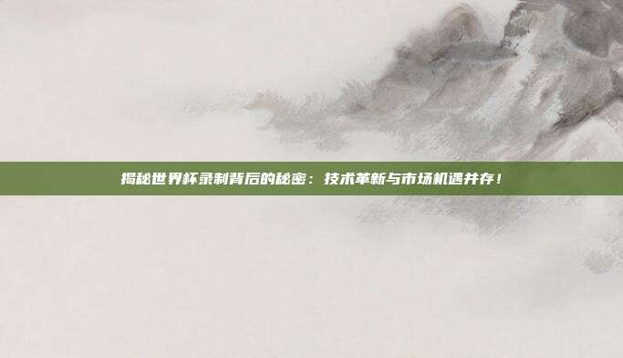 揭秘世界杯录制背后的秘密：技术革新与市场机遇并存！