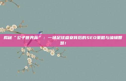 揭秘“公子世界杯”:一场足球盛宴背后的SEO策略与编辑智慧!