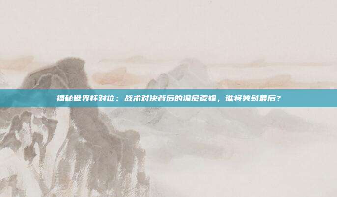 揭秘世界杯对位：战术对决背后的深层逻辑，谁将笑到最后？