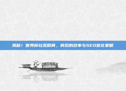 揭秘!世界杯吐舌瞬间,背后的故事与SEO优化策略