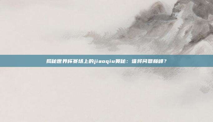 揭秘世界杯赛场上的jiaoqiu奥秘:谁将问鼎巅峰?