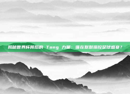 揭秘世界杯背后的 Tong 力量:谁在默默操控足球盛宴?