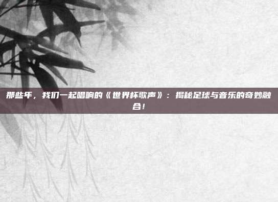 那些年,我们一起唱响的《世界杯歌声》:揭秘足球与音乐的奇妙融合!