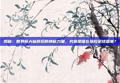 揭秘：世界杯大仙背后的神秘力量，究竟是谁在操控足球盛宴？