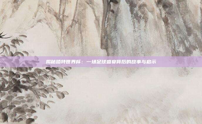 揭秘哈特世界杯：一场足球盛宴背后的故事与启示
