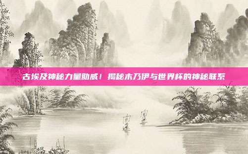 古埃及神秘力量助威！揭秘木乃伊与世界杯的神秘联系