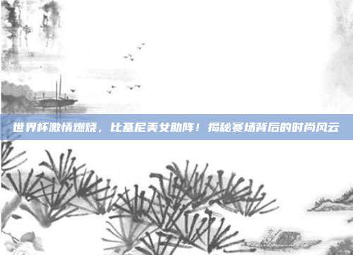 世界杯激情燃烧，比基尼美女助阵！揭秘赛场背后的时尚风云