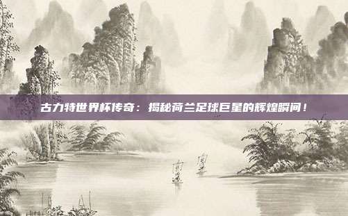 古力特世界杯传奇：揭秘荷兰足球巨星的辉煌瞬间！