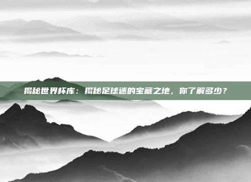 揭秘世界杯库:揭秘足球迷的宝藏之地,你了解多少?