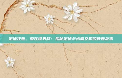 足球狂热，爱在世界杯：揭秘足球与情感交织的传奇故事