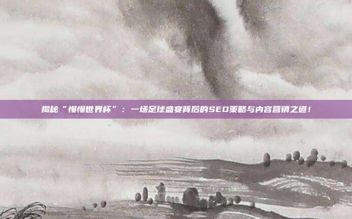 揭秘“慢慢世界杯”：一场足球盛宴背后的SEO策略与内容营销之道！