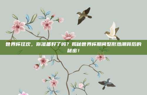 世界杯狂欢，你准备好了吗？揭秘世界杯期间整形热潮背后的秘密！