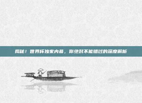 揭秘!世界杯独家内幕,你绝对不能错过的深度解析