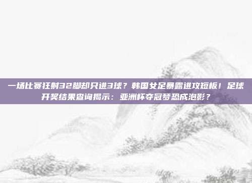 一场比赛狂射32脚却只进3球？韩国女足暴露进攻短板！足球开奖结果查询揭示：亚洲杯夺冠梦恐成泡影？