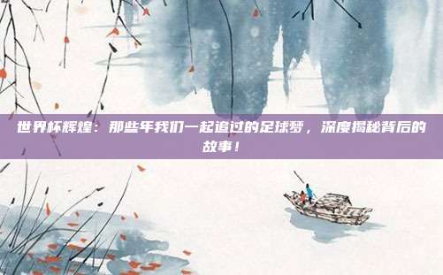 世界杯辉煌：那些年我们一起追过的足球梦，深度揭秘背后的故事！