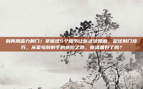 别再用蛮力射门！掌握这5个细节让你进球如麻。足球射门技巧，从菜鸟到射手的进阶之路，你准备好了吗？